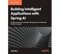 Building Intelligent Applications With Spring AI: Develop practical Java solutions with generative AI, multimodal models, and agents