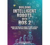 Building Intelligent Robots with ROS 2: Hands-On Projects Using Python, OpenCV, and AI/ML for Real-World Applications