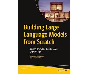 Building Large Language Models from Scratch: Design, Train, and Deploy LLMs with PyTorch