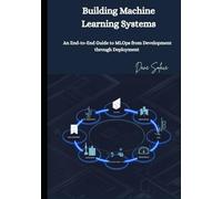 Building Machine Learning Systems: An End-to-End Guide to MLOps from Development through Deployment
