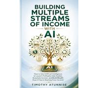 Building Multiple Streams Of Income With AI: How To Use Artificial Intelligence To Launch Profitable Side Hustles, Automate Income, And Build Wealth Even If You’re Starting From Scratch