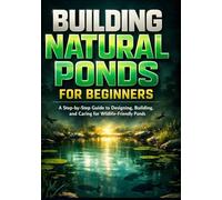 Building Natural Ponds for Beginners: A Step-by-Step Guide to Designing, Building, and Caring for Wildlife-Friendly Ponds