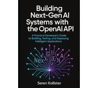 Building Next-Gen AI Systems with the OpenAI API: A Practical Developer’s Guide to Building, Testing, and Deploying Intelligent Applications