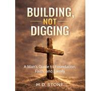 BUILDING, NOT DIGGING: A Man’s Guide to Foundation, Faith, and Family