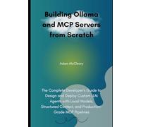 Building Ollama and MCP Servers from Scratch: The Complete Developer’s Guide to Design and Deploy Custom LLM Agents with Local Models, Structured Context, and Production-Grade MCP Pipelines