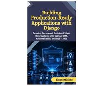 Building Production-Ready Applications with Django: Develop Secure and Scalable Python Web Systems with Django ORM, Authentication, and REST APIs