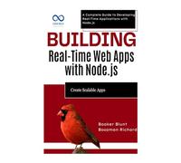 Building Real-Time Web Apps with Node.js: Create Scalable Apps: A Complete Guide to Developing Real-Time Applications with Node.js