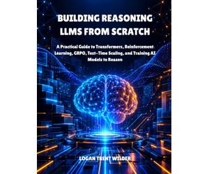BUILDING REASONING LLMS FROM SCRATCH: A Practical Guide to Transformers, Reinforcement Learning, GRPO, Test-Time Scaling, and Training AI Models to Reason