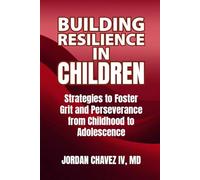 BUILDING RESILIENCE IN CHILDREN: Strategies to Foster Grit and Perseverance from Childhood to Adolescence