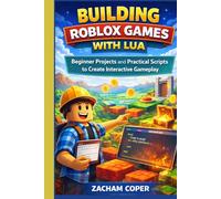 Building Roblox Games with Lua: Beginner Projects and Practical Scripts to Create Interactive Gameplay