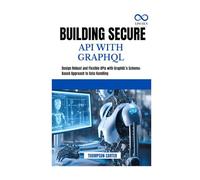 BUILDING SECURE API WITH GRAPHQL: Design Robust and Flexible APIs with GraphQL's Schema-Based Approach to Data Handling