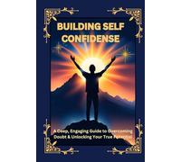 Building Self Confidence: A Deep, Engaging Guide to Overcoming Doubt & Unlocking Your True Potential