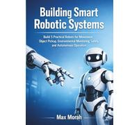 Building Smart Robotic Systems: Build 5 Practical Robots for Movement, Object Pickup, Environmental Monitoring, Safety, and Autonomous Operation
