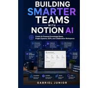 Building Smarter Teams with Notion AI: Create AI-Powered Knowledge Bases, Project Systems, SOPs, and Collaborative Workspaces
