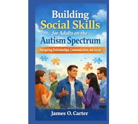 Building Social Skills for Adults on the Autism Spectrum: Navigating Relationships, Communication, and Social