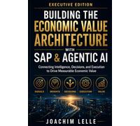 Building the Economic Value Architecture with SAP & Agentic AI - Executive Edition: Connecting Intelligence, Decisions, and Execution to Drive Measurable Economic Value