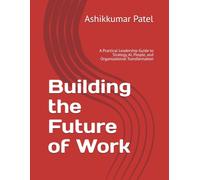 Building the Future of Work: A Practical Leadership Guide to Strategy, AI, People, and Organizational Transformation