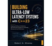 BUILDING ULTRA-LOW LATENCY SYSTEMS With C++23: Designing, Building, and Optimizing High-Performance Systems for Predictable, Microsecond- Level Performance
