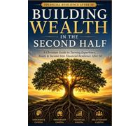 Building Wealth in the Second Half: A Christian Guide to Turning Experience, Assets & Income Into Financial Resilience After 50