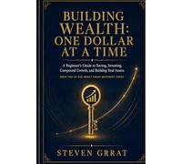 Building Wealth: One Dollar at a Time: A Beginner's Guide to Saving, Investing, Compound Growth, and Building Real Assets