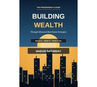 Building Wealth Through Advanced Real Estate Strategies: The Professional's Guide to Maximizing Returns, Minimizing Taxes, and Building Generational Wealth