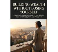 Building Wealth Without Losing Yourself: Strategic Financial Clarity for Women Who Want Security and Freedom