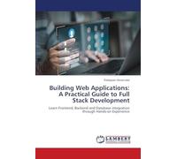 Building Web Applications: A Practical Guide to Full Stack Development: Learn Frontend, Backend and Database integration through Hands-on Experience