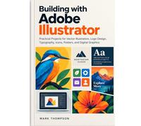 Building with Adobe Illustrator: Practical Projects for Vector Illustration, Logo Design, Typography, Icons, Posters, and Digital Graphics