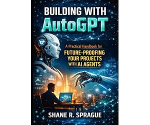 Building with AutoGPT: A Practical Handbook for Future-Proofing Your Projects with AI Agents