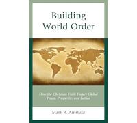 Building World Order: How the Christian Faith Fosters Global Peace, Prosperity, and Justice