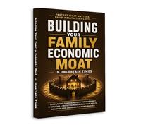 Building Your Family Economic Moat - A Strategic Guide to Protecting Wealth, Managing Risk and Creating Long-Term Financial Security in Uncertain Times