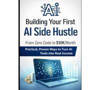 Building Your First AI Side Hustle: From Zero Code to $10K/Month: Practical, Proven Ways to Turn AI Tools into Real Income