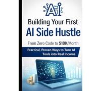 Building Your First AI Side Hustle: From Zero Code to $10K/Month: Practical, Proven Ways to Turn AI Tools into Real Income