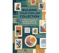 Building Your Own Art Collection: A Practical Guide to Buying, Curating, and Displaying Art