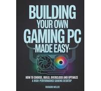 Building Your Own Gaming PC Made Easy: How to Choose, Build, Overclock and Optimize a High-Performance Gaming Desktop