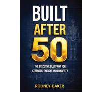 BUILT AFTER 50: The Executive Blueprint for Strength, Energy, and Longevity