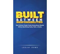 Built Between Responsibilities: How Ordinary People Create Extraordinary Results Without Sacrificing Family, Faith, or Sanity