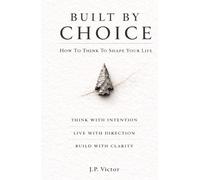 Built By Choice: How To Think To Shape Your Life