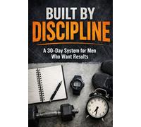 BUILT BY DISCIPLINE: A 30-Day System for Men Who Want Results