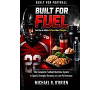 Built For Fuel - The Complete Football Nutrition System for Performance, Strength, Recovery and Lean Performance.: The nutritional demands of American football