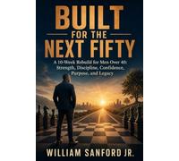 Built for the Next Fifty: A 10-Week Rebuild for Men Over 40: Strength, Discipline, Confidence, Purpose, and Legacy