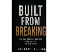 Built From Breaking: How Pain, Pressure, and Loss Shape You - and Turn Into Growth
