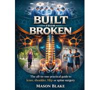 BUILT FROM BROKEN: The all-in-one practical guide to knee, shoulder, Hip or spine surgery