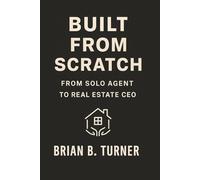 Built from Scratch: From Solo Agent to Real Estate CEO: Close More. Work Less. Think Like a Boss.