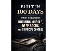 Built in 100 Days: A Men’s Challenge for Building Muscle, Deep Focus, and Financial Control.