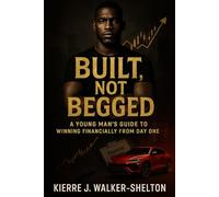 Built, Not Begged: A Young Man’s Guide to Winning Financially from Day One