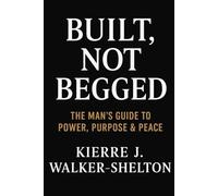 Built Not Begged: The Man’s Guide to Power, Purpose & Peace