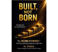 BUILT, not BORN: The INCOME FLYWHEEL: A new way to build wealth, designed for the average person.