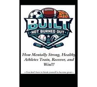 Built, Not Burned Out: How Mentally Strong, Healthy Athletes Train, Recover, and Win!!!