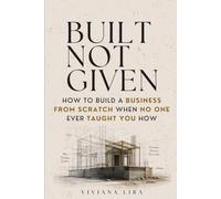 Built, Not Given: How to Build a Business From Scratch When No One Ever Taught You How